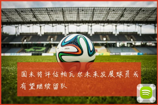 国米将评估帕瓦尔未来发展球员或有望继续留队