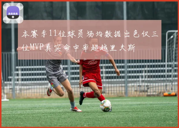 本赛季11位球员场均数据出色仅三位MVP真实命中率超越里夫斯