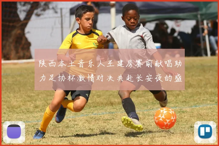 陕西本土音乐人王建房赛前献唱助力足协杯激情对决共赴长安夜的盛宴