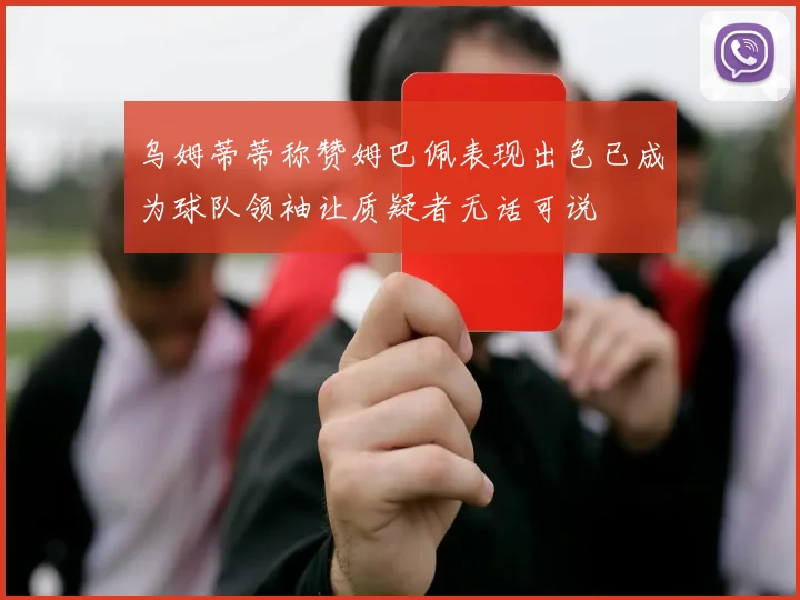 乌姆蒂蒂称赞姆巴佩表现出色已成为球队领袖让质疑者无话可说