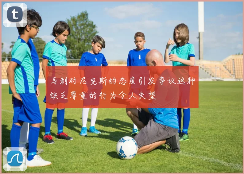 马刺对尼克斯的态度引发争议这种缺乏尊重的行为令人失望