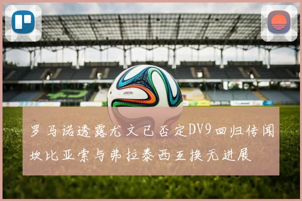 罗马诺透露尤文已否定DV9回归传闻坎比亚索与弗拉泰西互换无进展