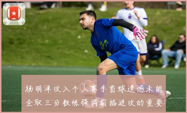 杨明洋攻入个人赛季首球遗憾未能全取三分教练强调前插进攻的重要性