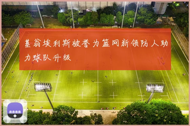 基翁埃利斯被誉为篮网新领防人助力球队升级